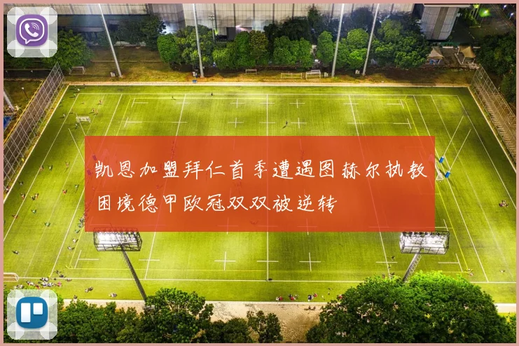 凯恩加盟拜仁首季遭遇图赫尔执教困境德甲欧冠双双被逆转