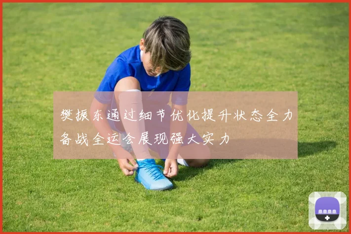 樊振东通过细节优化提升状态全力备战全运会展现强大实力