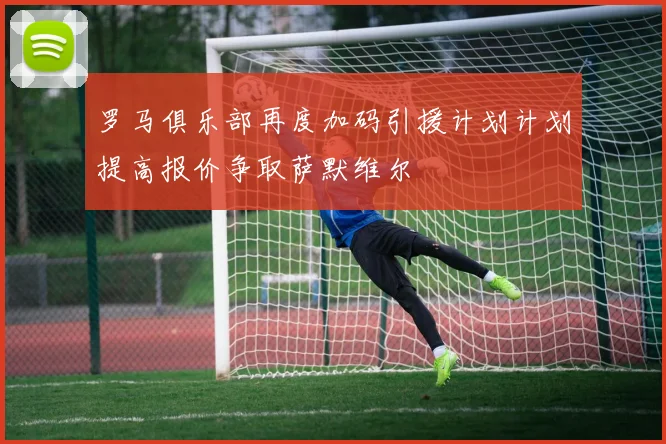 罗马俱乐部再度加码引援计划计划提高报价争取萨默维尔