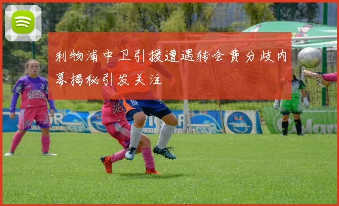 利物浦中卫引援遭遇转会费分歧内幕揭秘引发关注