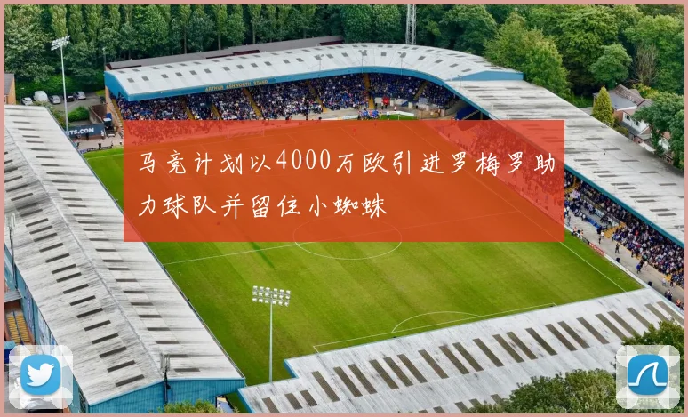 马竞计划以4000万欧引进罗梅罗助力球队并留住小蜘蛛