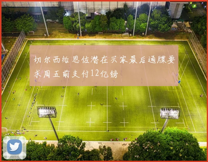 切尔西给恩佐潜在买家最后通牒要求周五前支付12亿镑