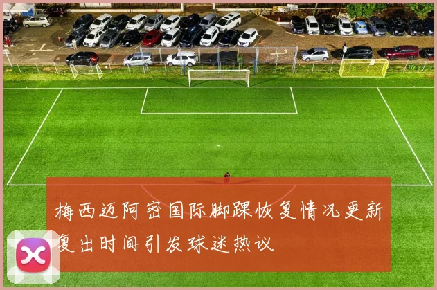 梅西迈阿密国际脚踝恢复情况更新复出时间引发球迷热议
