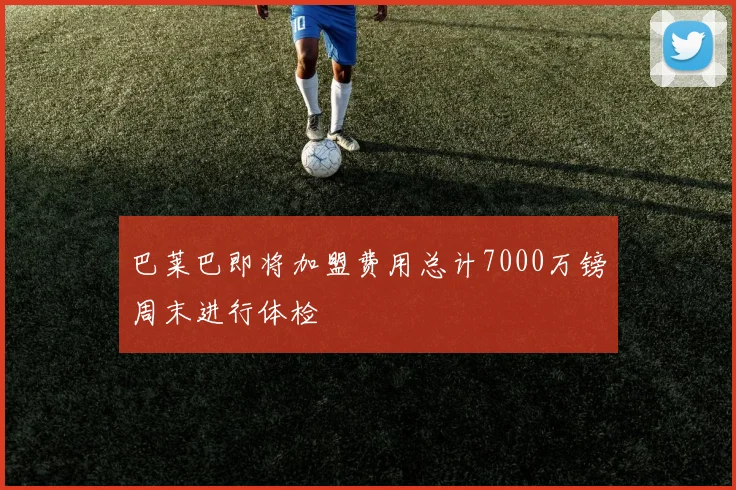 巴莱巴即将加盟费用总计7000万镑周末进行体检