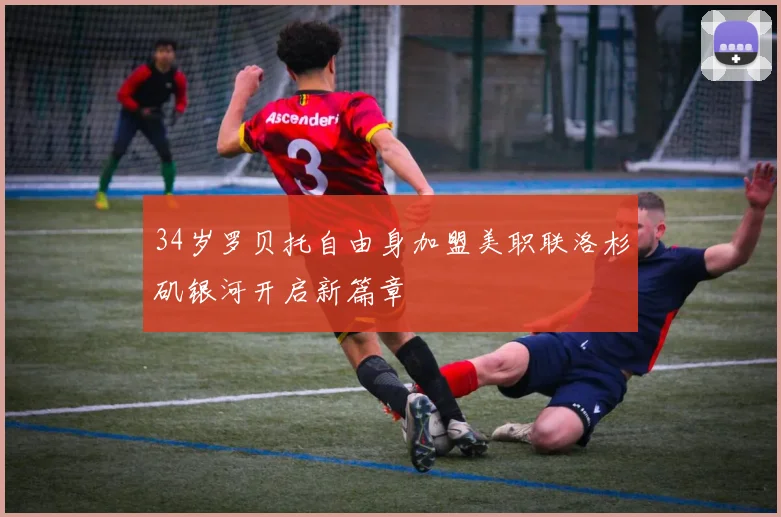 34岁罗贝托自由身加盟美职联洛杉矶银河开启新篇章