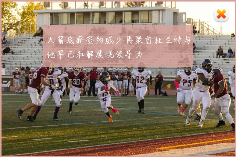 火箭底薪签约威少再聚首杜兰特与他早已和解展现领导力