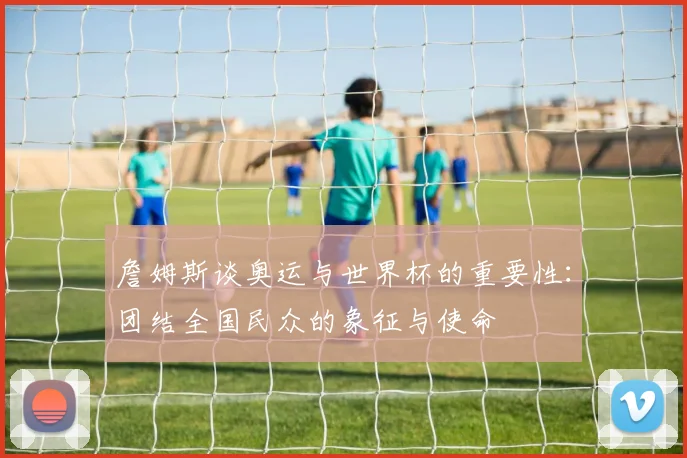 詹姆斯谈奥运与世界杯的重要性：团结全国民众的象征与使命